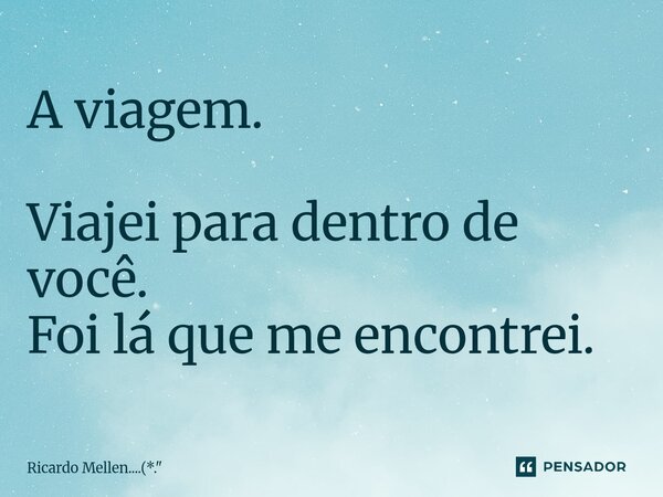 ⁠A viagem. Viajei para dentro de você. Foi lá que me encontrei.... Frase de Ricardo Mellen....(*.