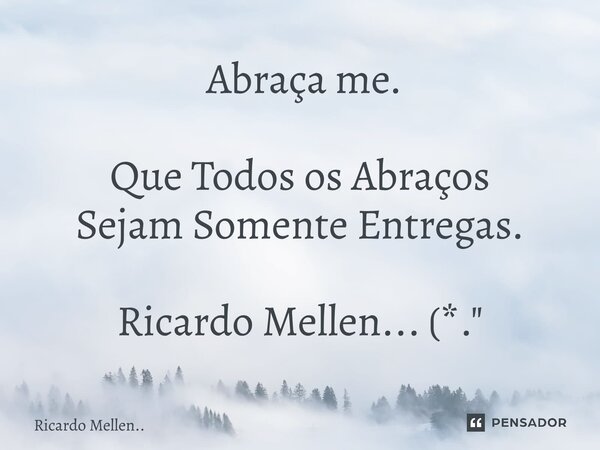 ⁠ Abraça me. Que Todos os Abraços Sejam Somente Entregas. Ricardo Mellen... (*."... Frase de Ricardo Mellen...