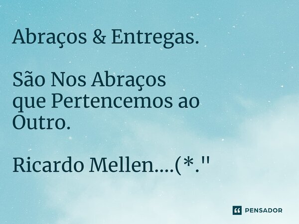 Abraços & Entregas. São Nos Abraços que Pertencemos ao Outro. Ricardo Mellen....(*."... Frase de Ricardo Mellen.