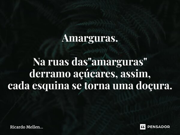 Amarguras. Na ruas das "amarguras" derramo açúcares, assim, cada esquina setorna uma doçura.... Frase de Ricardo Mellen....