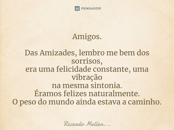 Amigos. Das Amizades, lembro me bem dos sorrisos, era uma felicidade constante, uma vibração na mesma sintonia. Éramos felizes naturalmente. O peso do mundo ain... Frase de Ricardo Mellen....