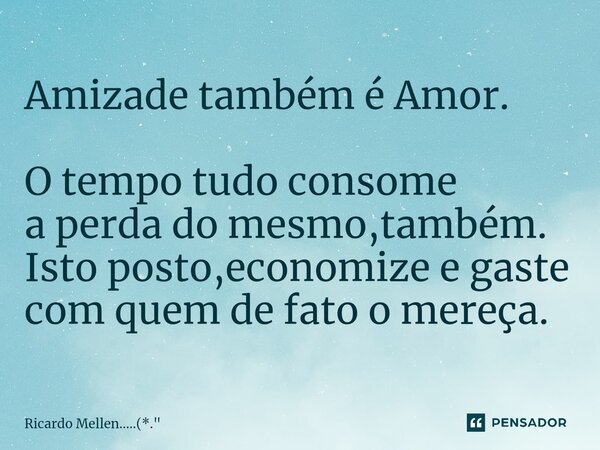 Amizade também é Amor. ⁠O tempo tudo consome a perda do mesmo,também. Isto posto,economize e gaste com quem de fato o mereça.... Frase de Ricardo Mellen.....(*.