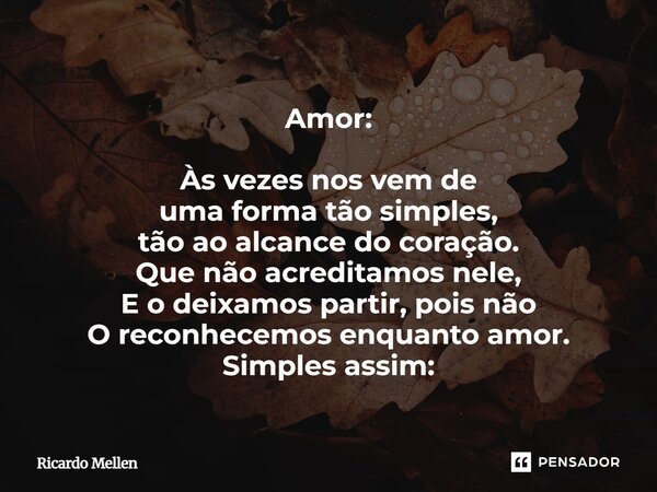 Amor: Às vezes nos vem de uma forma tão simples, tão ao alcance do coração. Que não acreditamos nele, E o deixamos partir, pois não O reconhecemos enquanto amor... Frase de Ricardo Mellen.