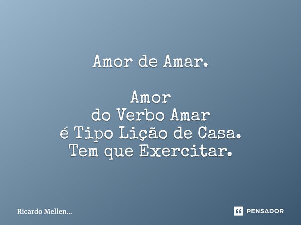 Amor de Amar. Amor do Verbo Amar é Tipo Lição de Casa. Tem que Exercitar.... Frase de Ricardo Mellen....