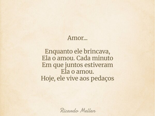 Amor... Enquanto ele brincava, Ela o amou. Cada minuto Em que juntos estiveram Ela o amou. Hoje, ele vive aos pedaços... Frase de Ricardo Mellen.