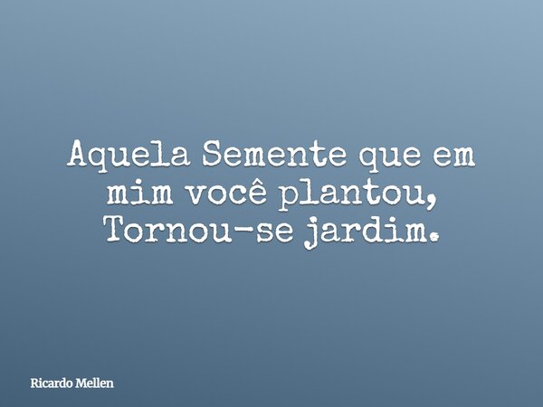 Aquela Semente que em mim você plantou, Tornou-se jardim.... Frase de Ricardo Mellen.