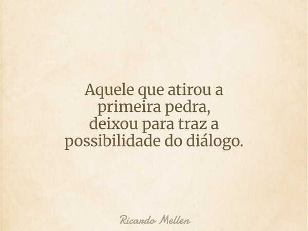 Aquele que atirou a primeira pedra, deixou para traz a possibilidade do diálogo.... Frase de Ricardo Mellen.