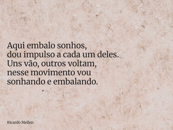 Aqui embalo sonhos, dou impulso a cada um deles. Uns vão, outros voltam, nesse movimento vou sonhando e embalando.... Frase de Ricardo Mellen.
