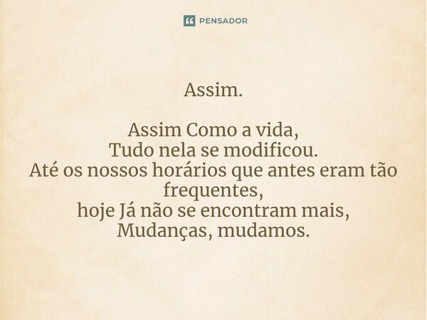 ⁠Assim. Assim Como a vida, Tudo nela se modificou. Até os nossos horários que antes eram tão frequentes, hoje Já não se encontram mais, Mudanças, mudamos.... Frase de Ricardo Mellen....(