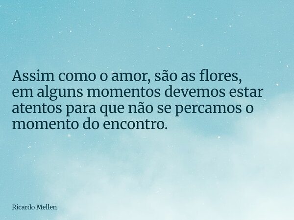 Assim como o amor, são as flores, em alguns momentos devemos estar atentos para que não se percamos o momento do encontro.... Frase de Ricardo Mellen.