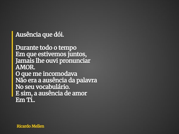 Ausência que dói. Durante todo o tempo Em que estivemos juntos, Jamais lhe ouvi pronunciar AMOR. O que me incomodava Não era a ausência da palavra No seu vocabu... Frase de Ricardo Mellen.