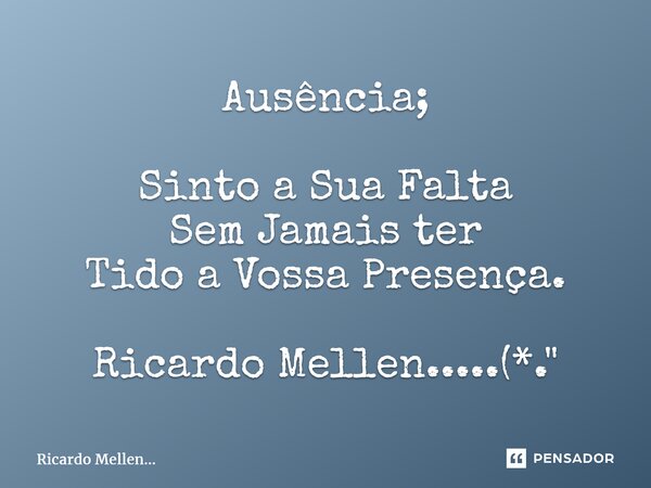 Ausência; Sinto a Sua Falta Sem Jamais ter Tido a Vossa Presença. Ricardo Mellen.....(*."... Frase de Ricardo Mellen....