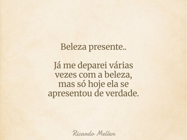 Beleza presente.. Já me deparei várias vezes com a beleza, mas só hoje ela se apresentou de verdade.... Frase de Ricardo Mellen.