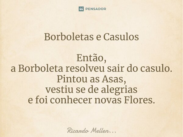 Borboletas e Casulos Então, a Borboleta resolveu sair do casulo. Pintou as Asas, vestiu se de alegrias e foi conhecer novas Flores.... Frase de Ricardo Mellen....
