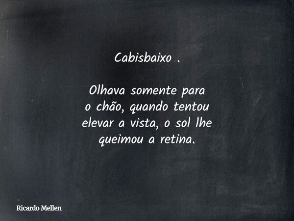 Cabisbaixo . Olhava somente para o chão, quando tentou elevar a vista, o sol lhe queimou a retina.... Frase de Ricardo Mellen.