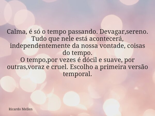 Calma, é só o tempo passando. Devagar,sereno. Tudo que nele está acontecerá, independentemente da nossa vontade, coisas do tempo. O tempo,por vezes é dócil e su... Frase de Ricardo Mellen.