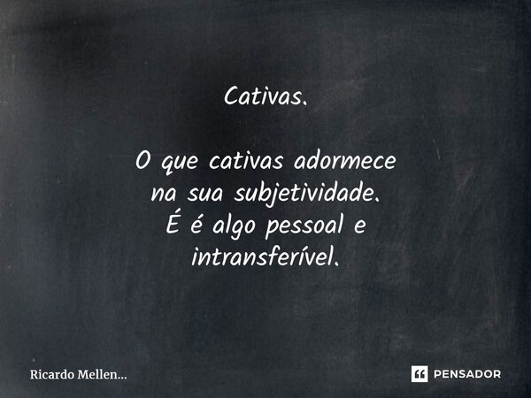 Cativas. O que cativas adormece na sua subjetividade. É é algo pessoal e intransferível.... Frase de Ricardo Mellen....