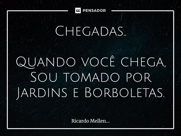 Chegadas.. Quando você chega, Sou tomado por Jardins e Borboletas.... Frase de Ricardo Mellen....