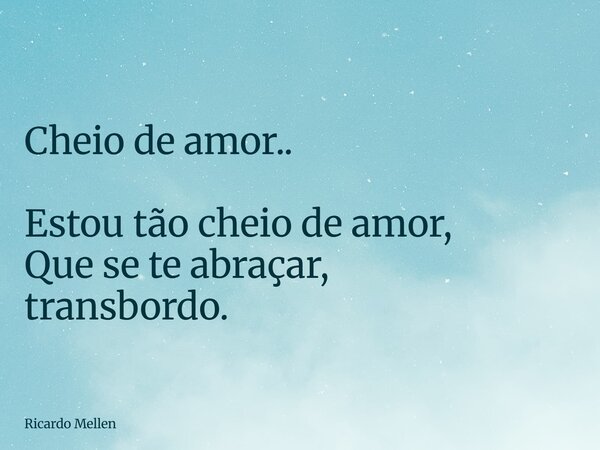 Cheio de amor.. Estou tão cheio de amor, Que se te abraçar, transbordo.... Frase de Ricardo Mellen.