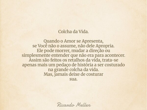 Colcha da Vida. Quando o Amor se Apresenta, se Você não o assume, não dele Apropria. Ele pode morrer, mudar a direção ou simplesmente entender que não era para ... Frase de Ricardo Mellen.