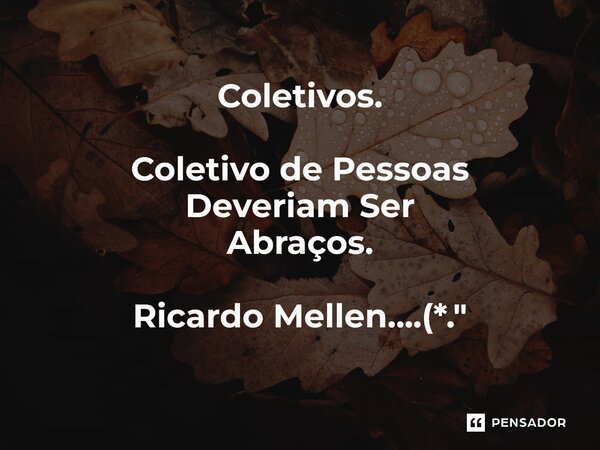 ⁠Coletivos. Coletivo de Pessoas Deveriam Ser Abraços. Ricardo Mellen....(*."... Frase de Ricardo Mellen.