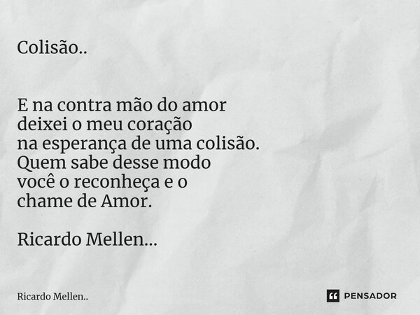 Colisão.. E na contra mão do amor deixei o meu coração na esperança de uma colisão. Quem sabe desse modo você o reconheça e o chame de Amor. Ricardo Mellen...... Frase de Ricardo Mellen...