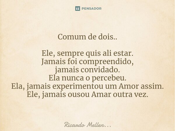 ⁠Comum de dois.. Ele, sempre quis ali estar. Jamais foi compreendido, jamais convidado. Ela nunca o percebeu. Ela, jamais experimentou um Amor assim. Ele, jamai... Frase de Ricardo Mellen....