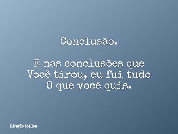 Conclusão. E nas conclusões que Você tirou, eu fui tudo O que você quis.... Frase de Ricardo Mellen.