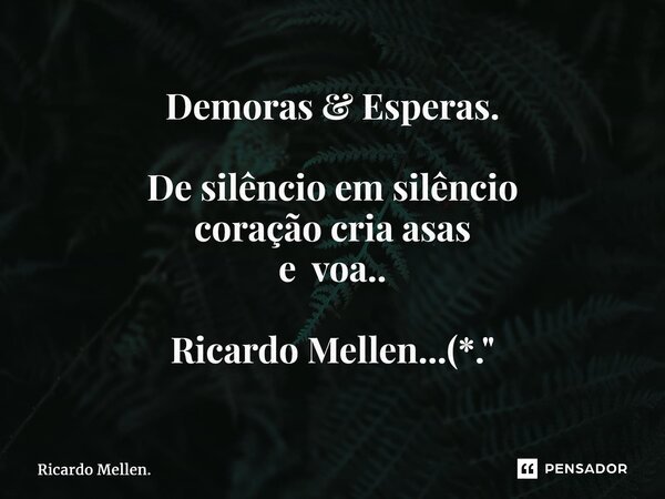 Demoras & Esperas. De silêncio em silêncio coração cria asas e voa.. Ricardo Mellen...(*."... Frase de Ricardo Mellen..