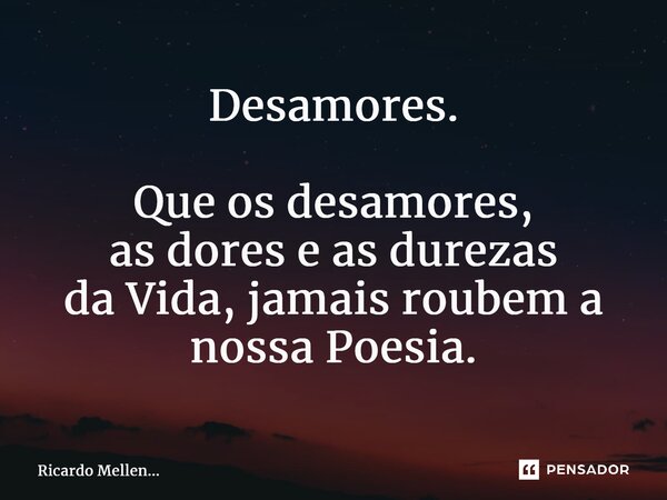 Desamores. Que os desamores, as dores e as durezas da Vida, jamaisroubem a nossa Poesia.... Frase de Ricardo Mellen....