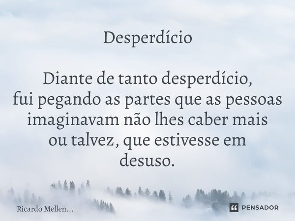 Desperdício Diante de tanto desperdício, fui pegando as partes que as pessoas imaginavam não lhes caber mais ou talvez, que estivesse em desuso.... Frase de Ricardo Mellen....