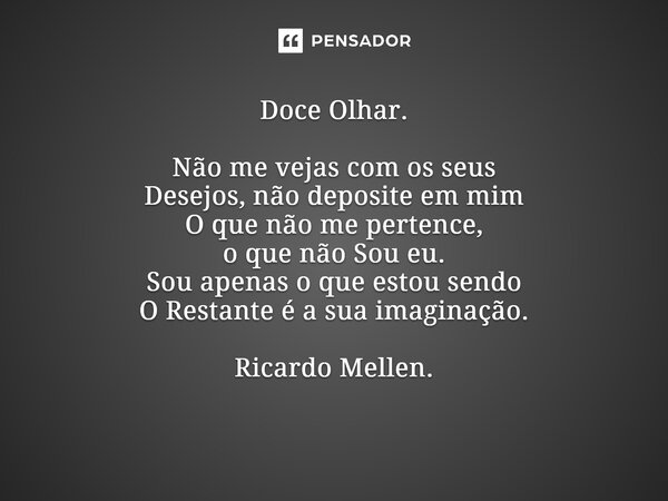 Doce Olhar. Não me vejas com os seus Desejos, não deposite em mim O que não me pertence, o que não Sou eu. Sou apenas o que estou sendo O Restante é a sua imagi... Frase de Ricardo Mellen..