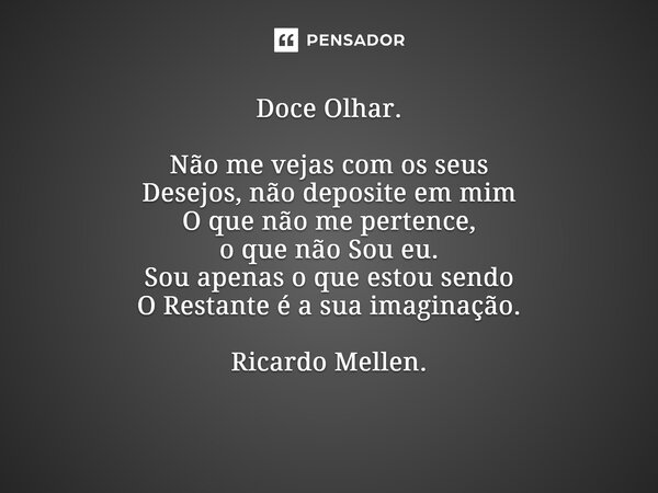 Doce Olhar. Não me vejas com os seus Desejos, não deposite em mim O que não me pertence, o que não Sou eu. Sou apenas o que estou sendo O Restante é a sua imagi... Frase de Ricardo Mellen..