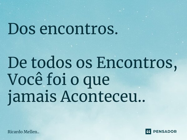 ⁠Dos encontros. De todos os Encontros, Você foi o que jamais Aconteceu..... Frase de Ricardo Mellen...
