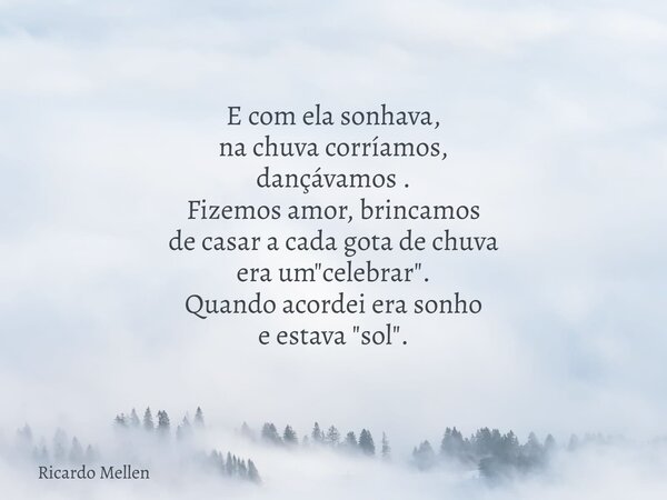 E com ela sonhava, na chuva corríamos, dançávamos . Fizemos amor, brincamos de casar a cada gota de chuva era um "celebrar". Quando acordei era sonho ... Frase de Ricardo Mellen.