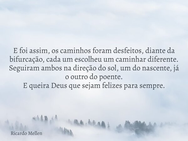 E foi assim, os caminhos foram desfeitos, diante da bifurcação, cada um escolheu um caminhar diferente. Seguiram ambos na direção do sol, um do nascente, já o o... Frase de Ricardo Mellen.