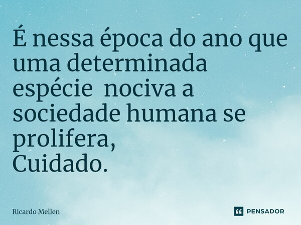 ⁠É nessa época do ano que uma determinada espécie nociva a sociedade humana se prolifera, Cuidado.... Frase de Ricardo Mellen.