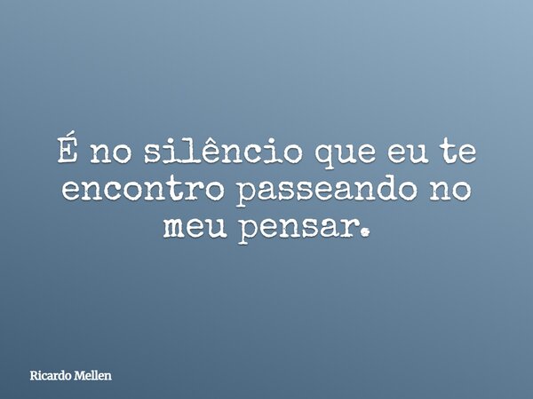 É no silêncio que eu te encontro passeando no meu pensar.... Frase de Ricardo Mellen.