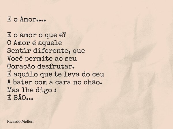 E o Amor.... E o amor o que é? O Amor é aquele Sentir diferente, que Você permite ao seu Coração desfrutar. É aquilo que te leva do céu A bater com a cara no ch... Frase de Ricardo Mellen.