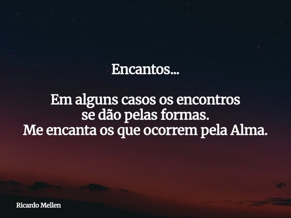 Encantos... Em alguns casos os encontros se dão pelas formas. Me encanta os que ocorrem pela Alma.... Frase de Ricardo Mellen.
