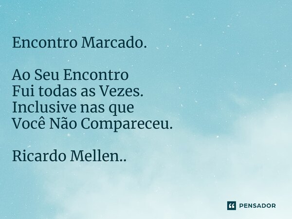 Encontro Marcado. Ao Seu Encontro Fui todas as Vezes. Inclusive nas que Você Não Compareceu. Ricardo Mellen..... Frase de Ricardo Mellen...