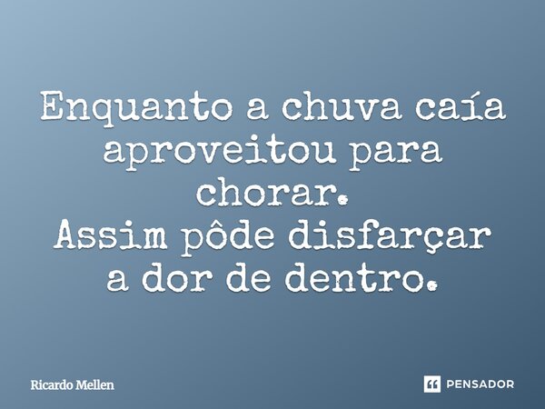 Enquanto a chuva caía aproveitou para chorar. Assim pôde disfarçar a dor de dentro.... Frase de Ricardo Mellen.