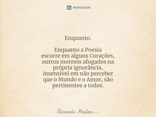Enquanto. Enquanto a Poesia escorre em alguns Corações, outros morrem afogados na própria ignorância, insensível em não perceber que o Mundo e o Amor, são perti... Frase de Ricardo Mellen....