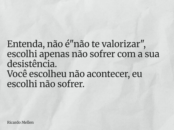 Entenda, não é "não te valorizar", escolhi apenas não sofrer com a sua desistência. Você escolheu não acontecer, eu escolhi não sofrer.... Frase de Ricardo Mellen.