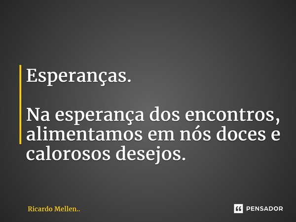 Esperanças. Na esperança dos encontros, alimentamos em nós doces e calorosos desejos.... Frase de Ricardo Mellen...