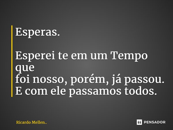 Esperas. Esperei te em um Tempo que foi nosso, porém, já passou. E com ele passamos todos.... Frase de Ricardo Mellen...