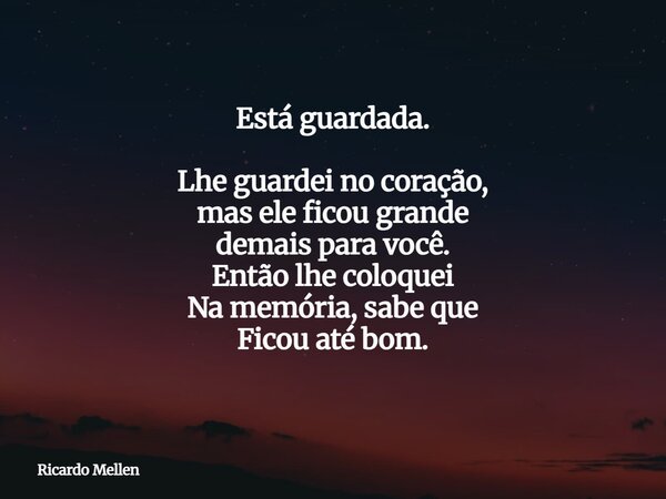 Está guardada. Lhe guardei no coração, mas ele ficou grande demais para você. Então lhe coloquei Na memória, sabe que Ficou até bom.... Frase de Ricardo Mellen.