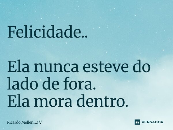 ⁠Felicidade.. Ela nunca esteve do lado de fora. Ela mora dentro.... Frase de Ricardo Mellen....(*.