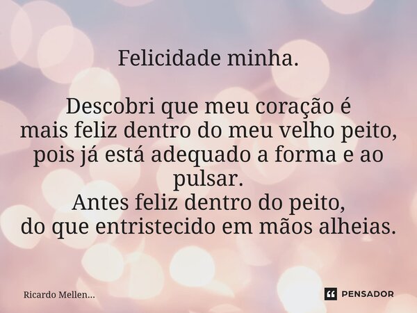 Felicidade minha. Descobri que meu coração é mais feliz dentro do meu velho peito, pois já está adequado a forma e ao pulsar. Antes feliz dentro do peito, do qu... Frase de Ricardo Mellen....