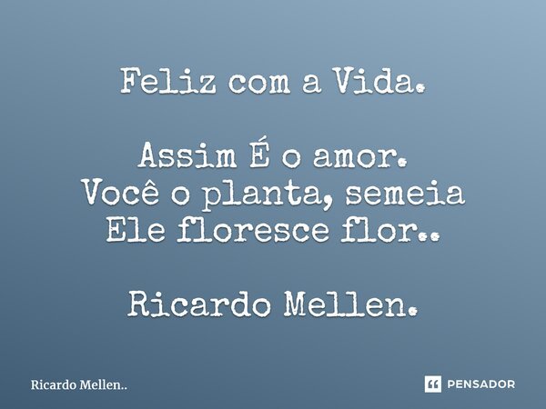 Feliz com a Vida. Assim É o amor. Você o planta, semeia Ele floresce flor.. Ricardo Mellen.... Frase de Ricardo Mellen...